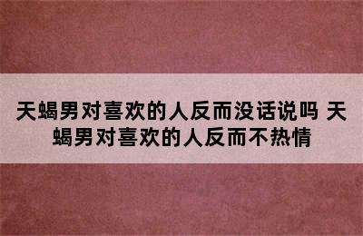 天蝎男对喜欢的人反而没话说吗 天蝎男对喜欢的人反而不热情